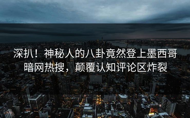 深扒！神秘人的八卦竟然登上墨西哥暗网热搜，颠覆认知评论区炸裂