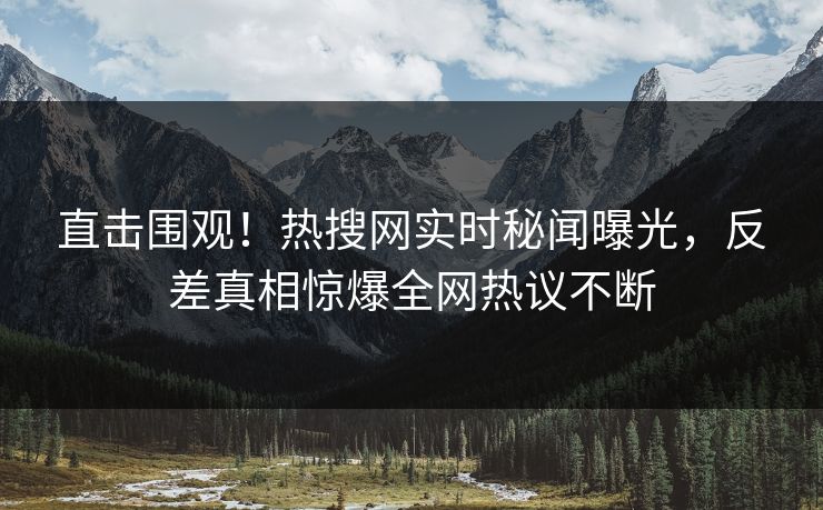 直击围观！热搜网实时秘闻曝光，反差真相惊爆全网热议不断