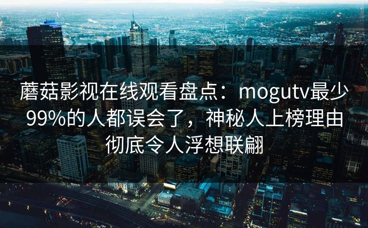 蘑菇影视在线观看盘点：mogutv最少99%的人都误会了，神秘人上榜理由彻底令人浮想联翩