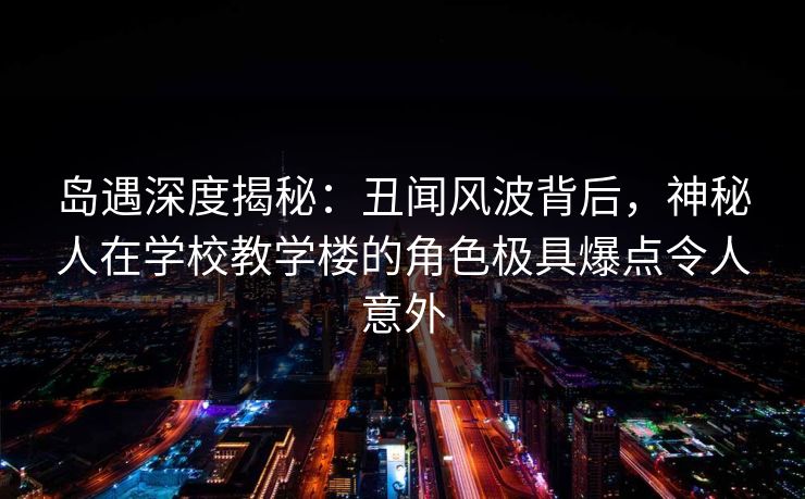 岛遇深度揭秘:丑闻风波背后,神秘人在学校教学楼的角色极具爆点令人意外 岛遇深度揭秘:丑闻风波背后,神秘人在学校教学楼的角色极具爆点令人意外