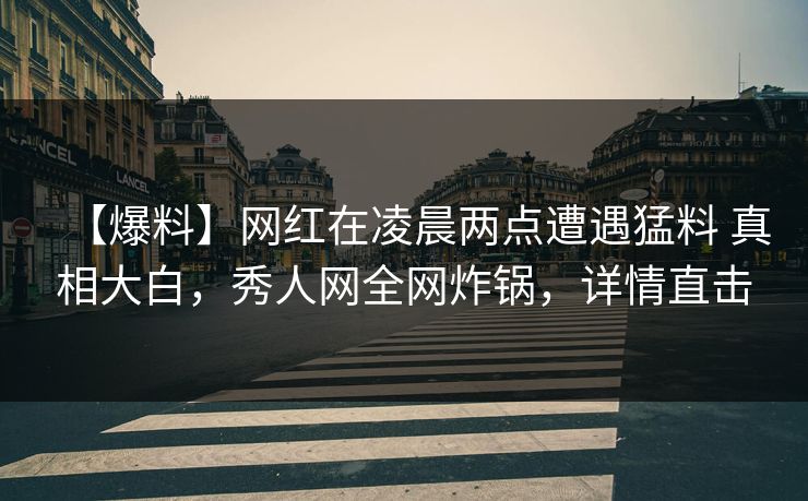 【爆料】网红在凌晨两点遭遇猛料 真相大白,秀人网全网炸锅,详情直击 【爆料】网红在凌晨两点遭遇猛料 真相大白,秀人网全网炸锅,详情直击