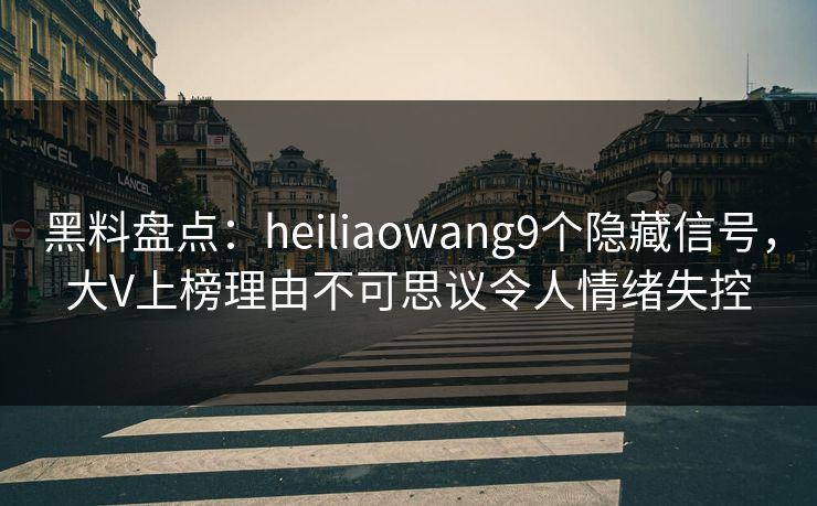 黑料盘点:heiliaowang9个隐藏信号,大V上榜理由不可思议令人情绪失控 黑料盘点:heiliaowang9个隐藏信号,大V上榜理由不可思议令人情绪失控