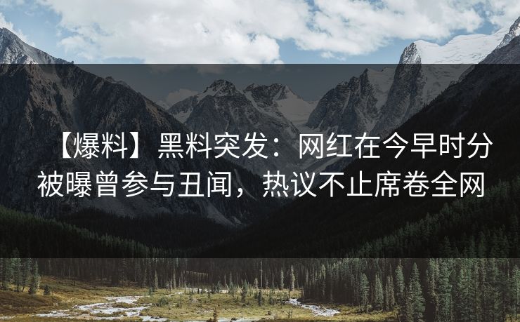 【爆料】黑料突发:网红在今早时分被曝曾参与丑闻,热议不止席卷全网 【爆料】黑料突发:网红在今早时分被曝曾参与丑闻,热议不止席卷全网