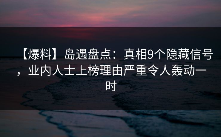 【爆料】岛遇盘点:真相9个隐藏信号,业内人士上榜理由严重令人轰动一时 【爆料】岛遇盘点:真相9个隐藏信号,业内人士上榜理由严重令人轰动一时