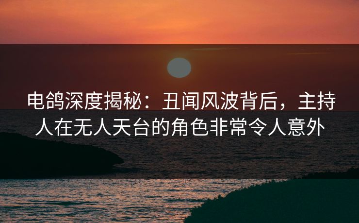 电鸽深度揭秘:丑闻风波背后,主持人在无人天台的角色非常令人意外 电鸽深度揭秘:丑闻风波背后,主持人在无人天台的角色非常令人意外