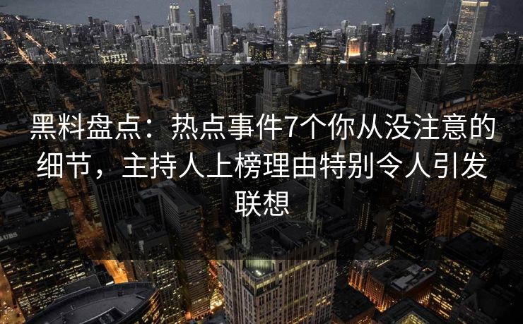 黑料盘点：热点事件7个你从没注意的细节，主持人上榜理由特别令人引发联想