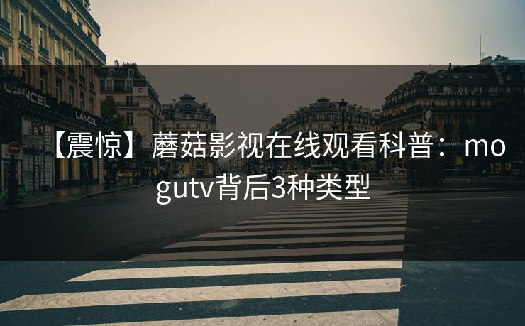 【震惊】蘑菇影视在线观看科普：mogutv背后3种类型