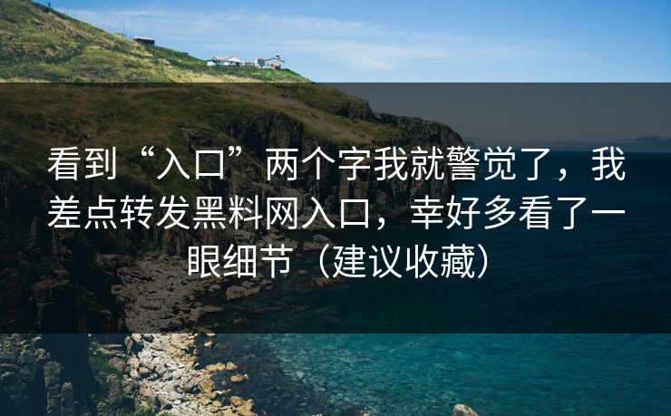 看到“入口”两个字我就警觉了，我差点转发黑料网入口，幸好多看了一眼细节（建议收藏）