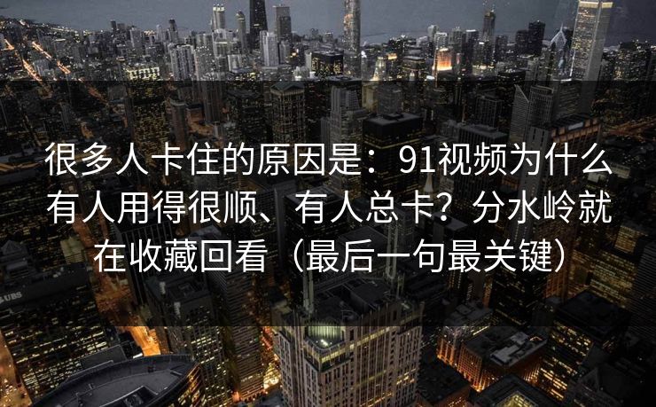 很多人卡住的原因是：91视频为什么有人用得很顺、有人总卡？分水岭就在收藏回看（最后一句最关键）