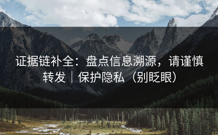证据链补全:盘点信息溯源,请谨慎转发|保护隐私(别眨眼) 证据链补全:盘点信息溯源,请谨慎转发|保护隐私(别眨眼)
