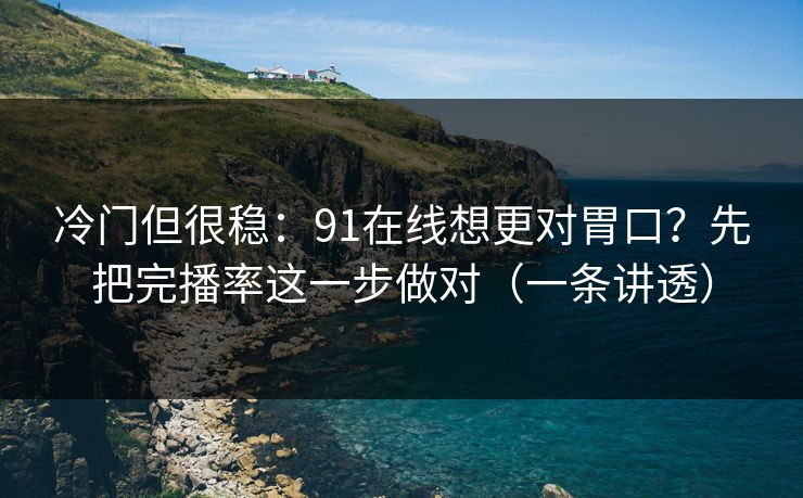 冷门但很稳：91在线想更对胃口？先把完播率这一步做对（一条讲透）