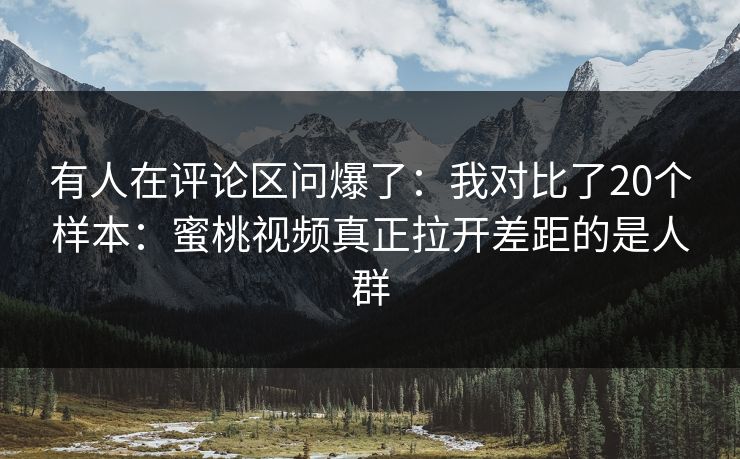 有人在评论区问爆了：我对比了20个样本：蜜桃视频真正拉开差距的是人群