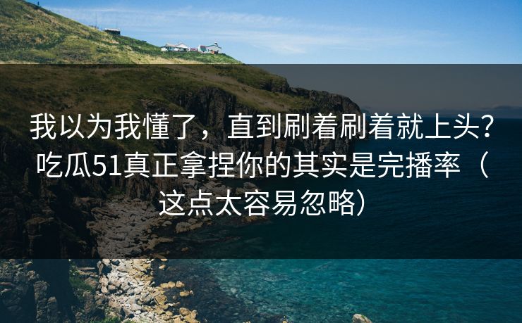 我以为我懂了，直到刷着刷着就上头？吃瓜51真正拿捏你的其实是完播率（这点太容易忽略）