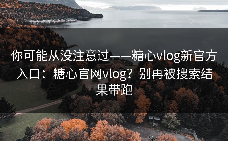 你可能从没注意过——糖心vlog新官方入口:糖心官网vlog?别再被搜索结果带跑 你可能从没注意过——糖心vlog新官方入口:糖心官网vlog?别再被搜索结果带跑