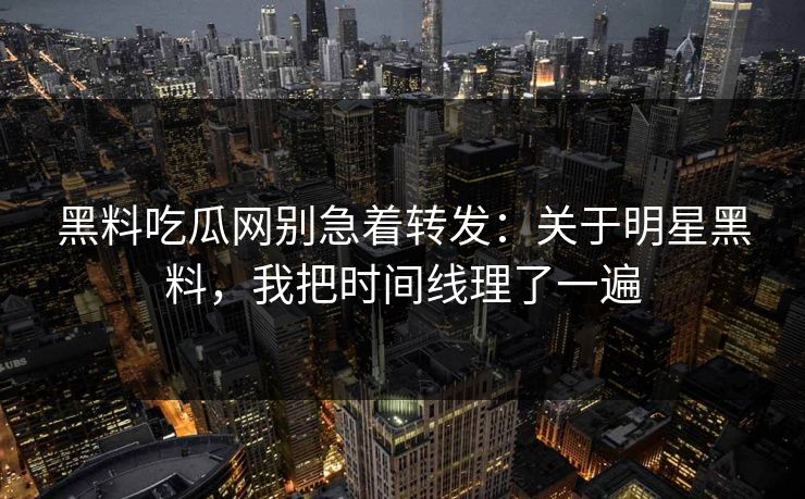 黑料吃瓜网别急着转发:关于明星黑料,我把时间线理了一遍 黑料吃瓜网别急着转发:关于明星黑料,我把时间线理了一遍