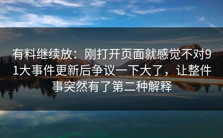 有料继续放:刚打开页面就感觉不对91大事件更新后争议一下大了,让整件事突然有了第二种解释 有料继续放:刚打开页面就感觉不对91大事件更新后争议一下大了,让整件事突然有了第二种解释